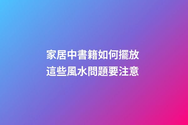家居中書籍如何擺放 這些風水問題要注意